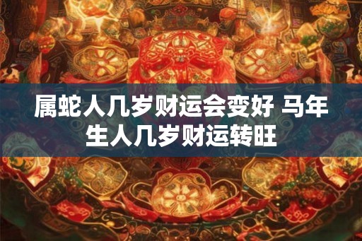 属蛇人几岁财运会变好 马年生人几岁财运转旺