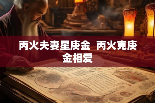 丙火夫妻星庚金  丙火克庚金相爱