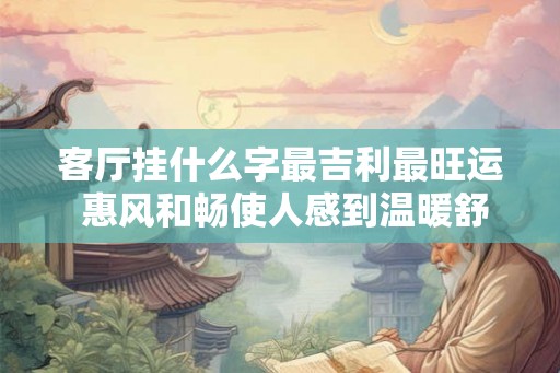 客厅挂什么字最吉利最旺运 惠风和畅使人感到温暖舒适