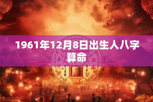 1961年12月8日出生人八字算命 1961年12月8日出生人八字算命