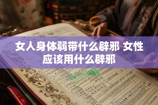 女人身体弱带什么辟邪 女性应该用什么辟邪