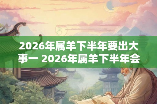 2026年属羊下半年要出大事一 2026年属羊下半年会发生什么大事