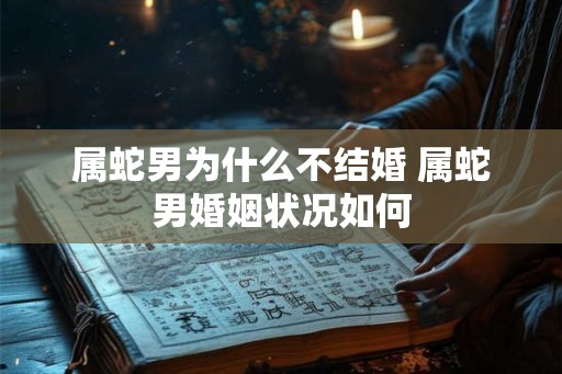 属蛇男为什么不结婚 属蛇男婚姻状况如何 属蛇男为什么不结婚 属蛇男婚姻状况如何