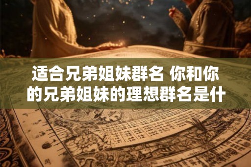 适合兄弟姐妹群名 你和你的兄弟姐妹的理想群名是什么