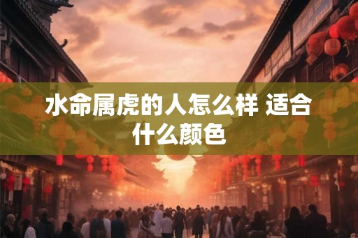 水命属虎的人怎么样 适合什么颜色 水命属虎的人怎么样 适合什么颜色