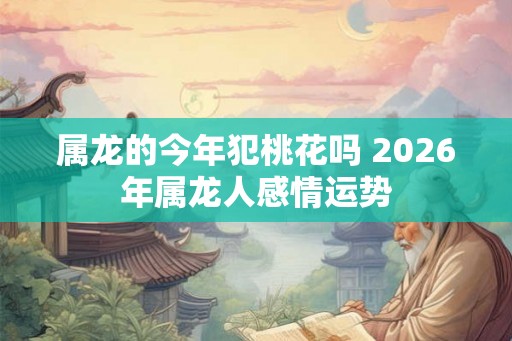 属龙的今年犯桃花吗 2026年属龙人感情运势
