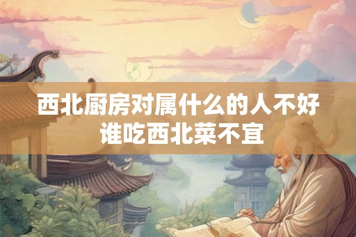 西北厨房对属什么的人不好 谁吃西北菜不宜