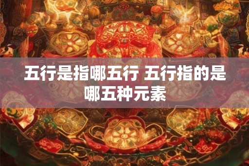 五行是指哪五行 五行指的是哪五种元素