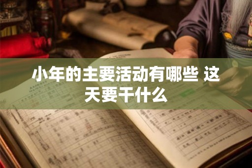 小年的主要活动有哪些 这天要干什么