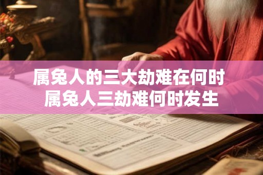 属兔人的三大劫难在何时 属兔人三劫难何时发生 属兔人的三大劫难在何时 属兔人三劫难何时发生