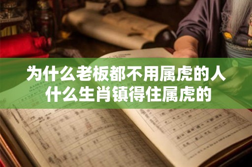 为什么老板都不用属虎的人 什么生肖镇得住属虎的