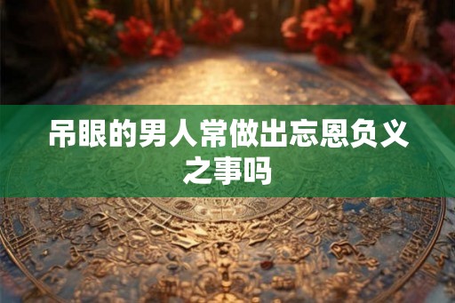 吊眼的男人常做出忘恩负义之事吗 吊眼的男人常做出忘恩负义之事吗