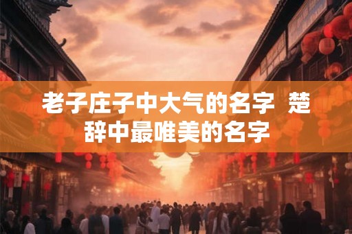 老子庄子中大气的名字  楚辞中最唯美的名字