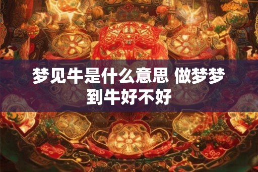 梦见牛是什么意思 做梦梦到牛好不好