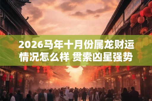 2026马年十月份属龙财运情况怎么样 贯索凶星强势逼近 2026马年十月份属龙财运情况怎么样 贯索凶星强势逼近