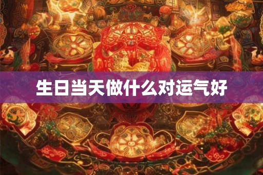 生日当天做什么对运气好