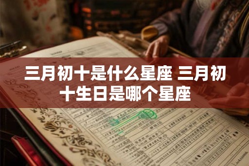 三月初十是什么星座 三月初十生日是哪个星座
