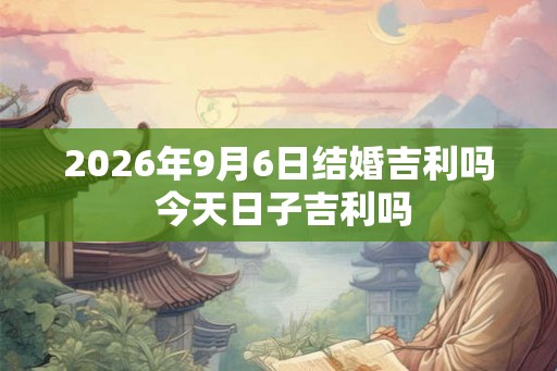 2026年9月6日结婚吉利吗 今天日子吉利吗