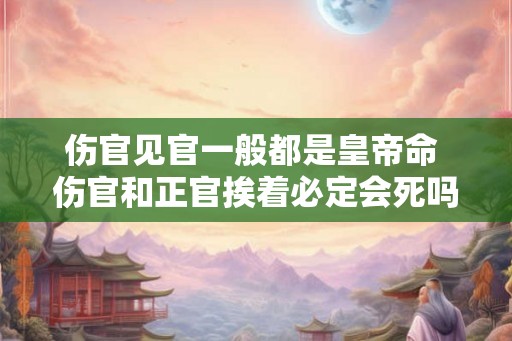 伤官见官一般都是皇帝命 伤官和正官挨着必定会死吗 伤官见官一般都是皇帝命 伤官和正官挨着必定会死吗