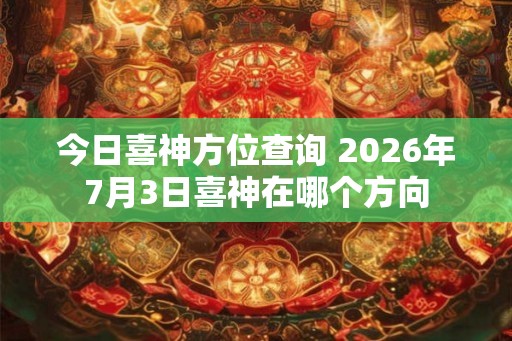 今日喜神方位查询 2026年7月3日喜神在哪个方向 今日喜神方位查询 2026年7月3日喜神在哪个方向