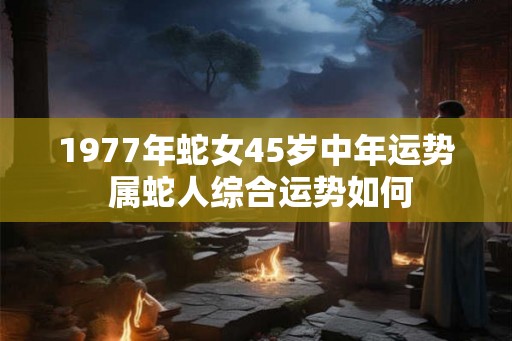 1977年蛇女45岁中年运势 属蛇人综合运势如何