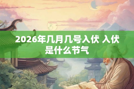 2026年几月几号入伏 入伏是什么节气 2026年几月几号入伏 入伏是什么节气