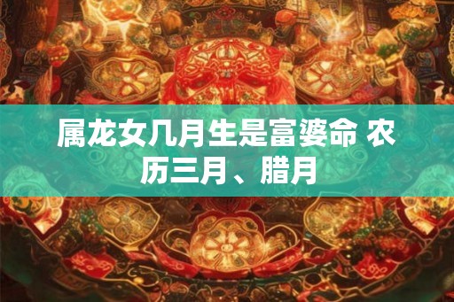 属龙女几月生是富婆命 农历三月、腊月