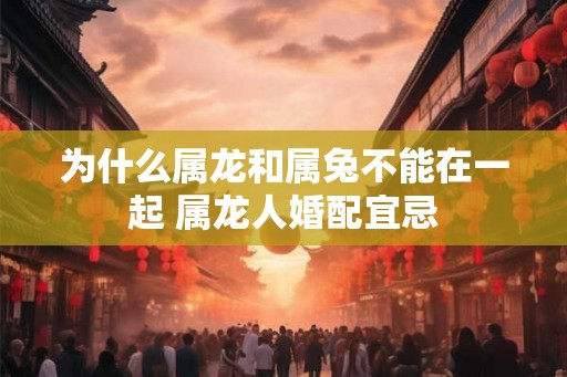 为什么属龙和属兔不能在一起 属龙人婚配宜忌