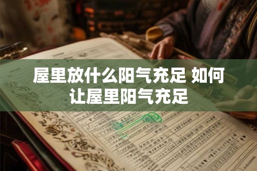 屋里放什么阳气充足 如何让屋里阳气充足