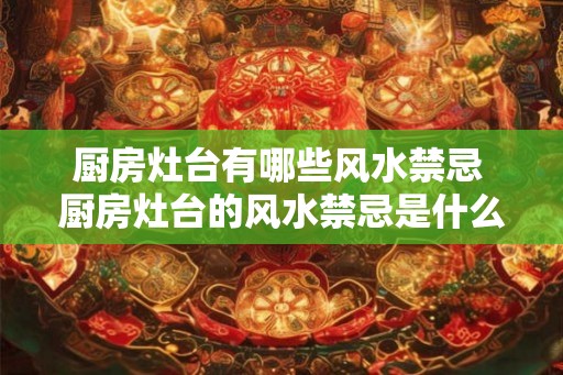 厨房灶台有哪些风水禁忌 厨房灶台的风水禁忌是什么
