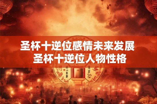 圣杯十逆位感情未来发展  圣杯十逆位人物性格