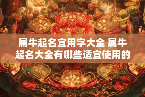 属牛起名宜用字大全 属牛起名大全有哪些适宜使用的字 属牛起名宜用字大全 属牛起名大全有哪些适宜使用的字
