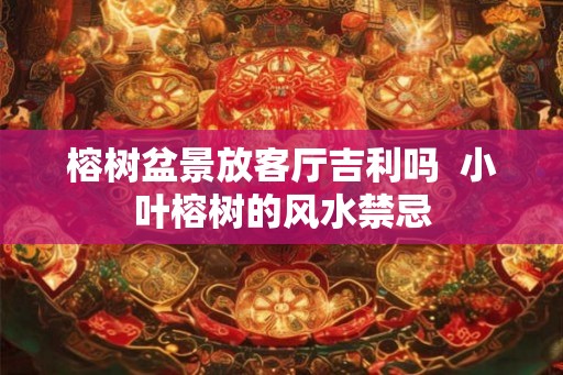 榕树盆景放客厅吉利吗  小叶榕树的风水禁忌