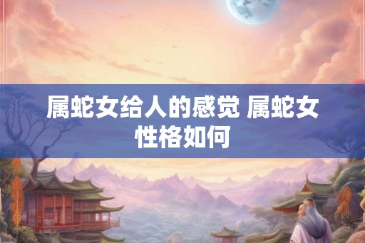 属蛇女给人的感觉 属蛇女性格如何