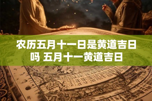 农历五月十一日是黄道吉日吗 五月十一黄道吉日