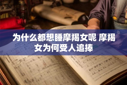 为什么都想睡摩羯女呢 摩羯女为何受人追捧