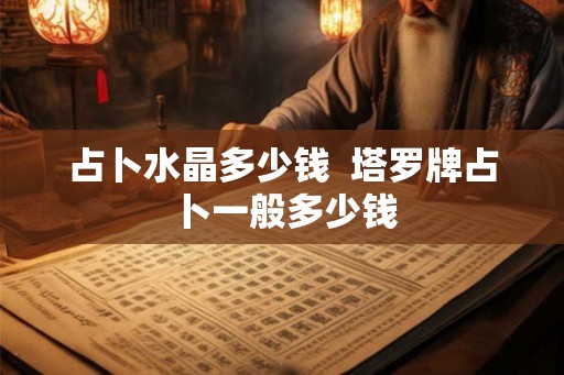 占卜水晶多少钱 塔罗牌占卜一般多少钱 占卜水晶多少钱 塔罗牌占卜一般多少钱