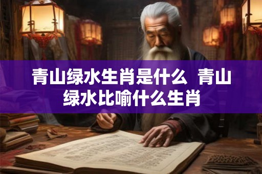 青山绿水生肖是什么  青山绿水比喻什么生肖