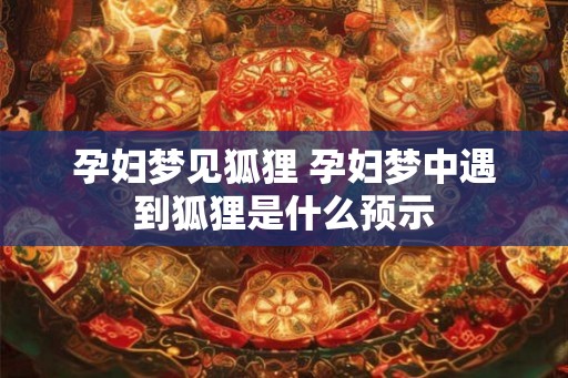 孕妇梦见狐狸 孕妇梦中遇到狐狸是什么预示