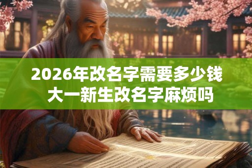 2026年改名字需要多少钱  大一新生改名字麻烦吗