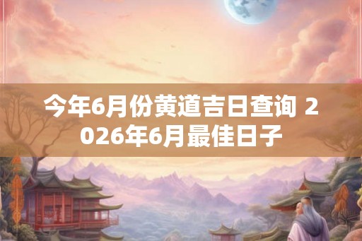 今年6月份黄道吉日查询 2026年6月最佳日子