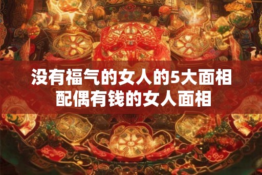 没有福气的女人的5大面相 配偶有钱的女人面相