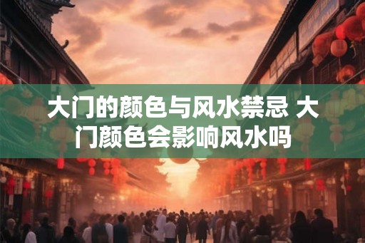 大门的颜色与风水禁忌 大门颜色会影响风水吗 大门的颜色与风水禁忌 大门颜色会影响风水吗