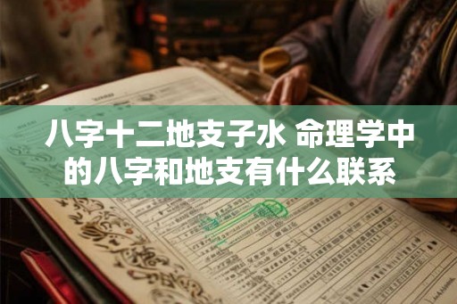 八字十二地支子水 命理学中的八字和地支有什么联系