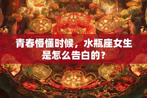 青春懵懂时候，水瓶座女生是怎么告白的？