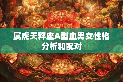 属虎天秤座A型血男女性格分析和配对 属虎天秤座A型血男女性格分析和配对