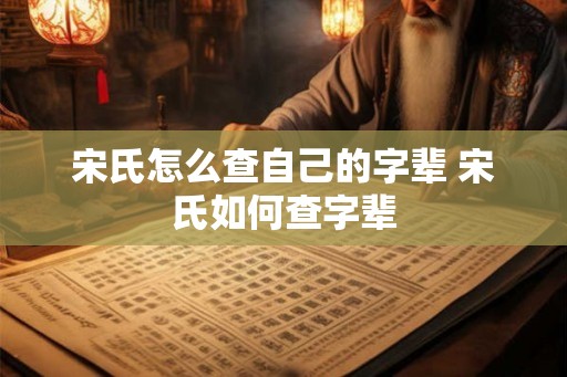 宋氏怎么查自己的字辈 宋氏如何查字辈