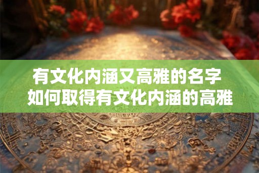 有文化内涵又高雅的名字 如何取得有文化内涵的高雅名字 有文化内涵又高雅的名字 如何取得有文化内涵的高雅名字