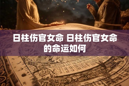 日柱伤官女命 日柱伤官女命的命运如何