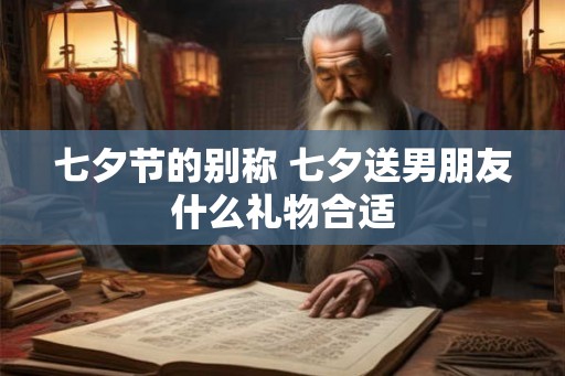 七夕节的别称 七夕送男朋友什么礼物合适